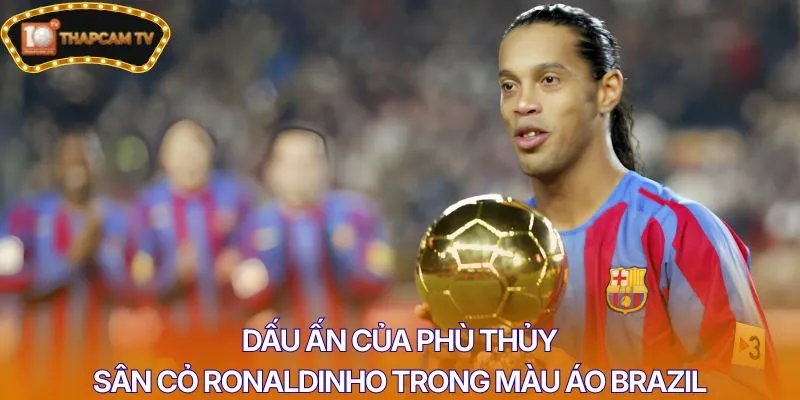 Dấu ấn của phù thủy sân cỏ Ronaldinho trong màu áo Brazil