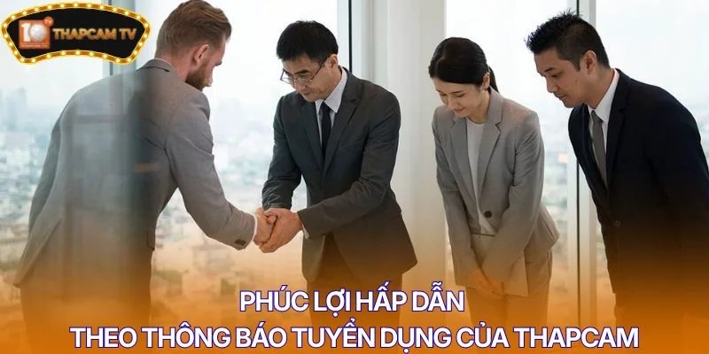 Phúc lợi hấp dẫn theo thông báo tuyển dụng của Thapcam