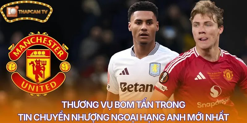 Thương vụ bom tấn trong tin chuyển nhượng Ngoại hạng Anh mới nhất