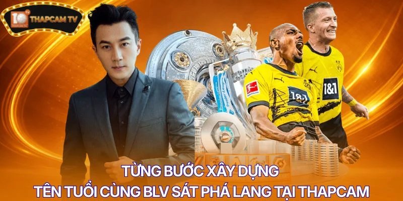 Từng bước xây dựng tên tuổi cùng BLV Sát Phá Lang tại Thapcam
